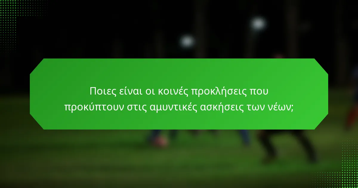 Ποιες είναι οι κοινές προκλήσεις που προκύπτουν στις αμυντικές ασκήσεις των νέων;