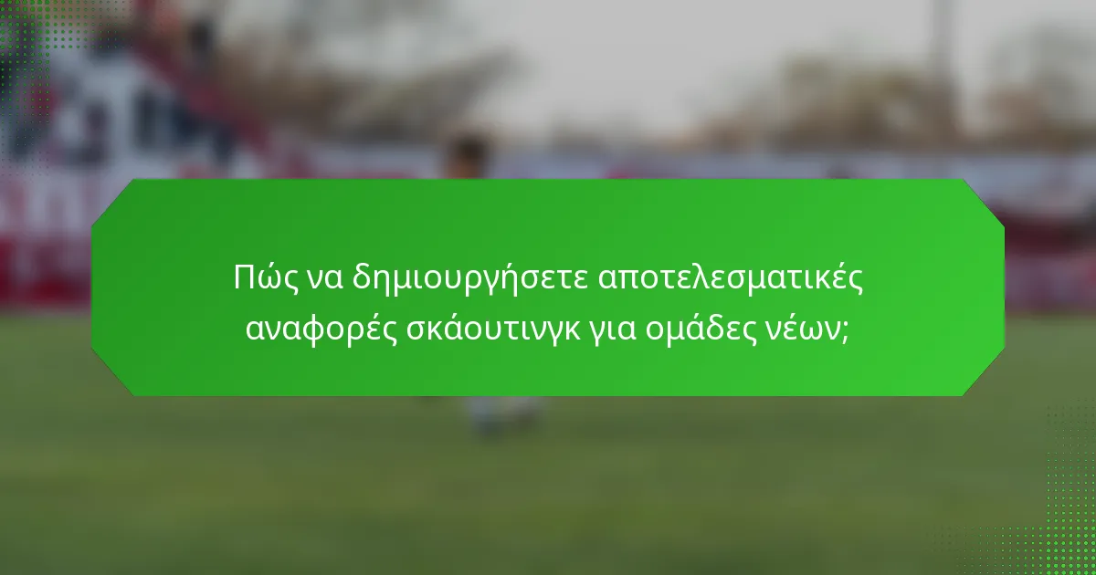 Πώς να δημιουργήσετε αποτελεσματικές αναφορές σκάουτινγκ για ομάδες νέων;